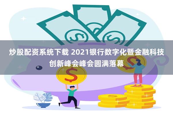 炒股配资系统下载 2021银行数字化暨金融科技创新峰会峰会圆满落幕