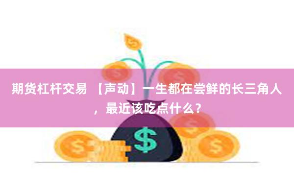 期货杠杆交易 【声动】一生都在尝鲜的长三角人，最近该吃点什么？