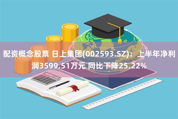 配资概念股票 日上集团(002593.SZ)：上半年净利润3599.51万元 同比下降25.22%