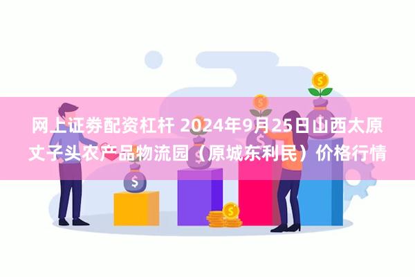 网上证劵配资杠杆 2024年9月25日山西太原丈子头农产品物流园(原城东利民)价格行情