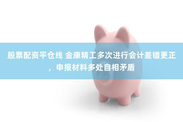 股票配资平仓线 金康精工多次进行会计差错更正，申报材料多处自相矛盾
