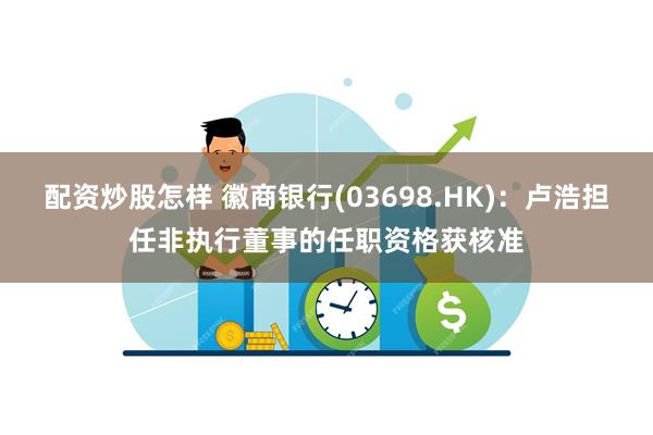 配资炒股怎样 徽商银行(03698.HK)：卢浩担任非执行董事的任职资格获核准
