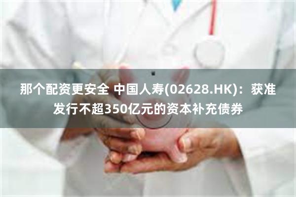 那个配资更安全 中国人寿(02628.HK)：获准发行不超350亿元的资本补充债券