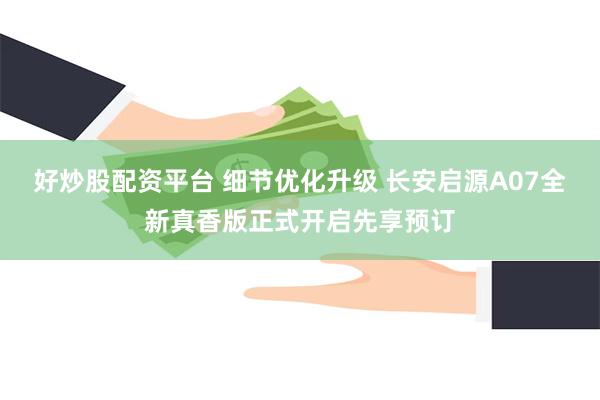好炒股配资平台 细节优化升级 长安启源A07全新真香版正式开启先享预订