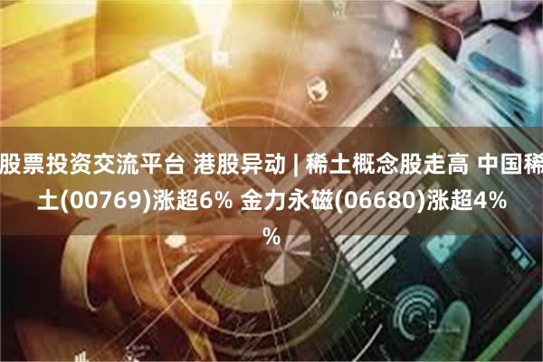 股票投资交流平台 港股异动 | 稀土概念股走高 中国稀土(00769)涨超6% 金力永磁(06680)涨超4%