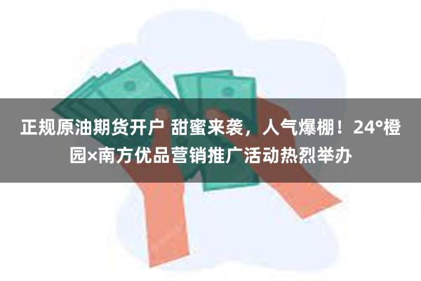 正规原油期货开户 甜蜜来袭，人气爆棚！24°橙园×南方优品营销推广活动热烈举办
