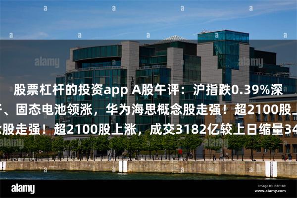股票杠杆的投资app A股午评：沪指跌0.39%深成指涨0.21%，消费电子、固态电池领涨，华为海思概念股走强！超2100股上涨，成交3182亿较上日缩量340亿
