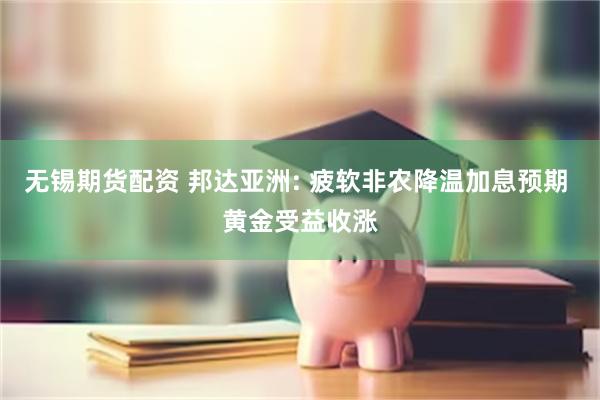 无锡期货配资 邦达亚洲: 疲软非农降温加息预期 黄金受益收涨