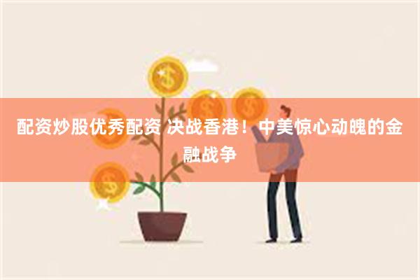 配资炒股优秀配资 决战香港！中美惊心动魄的金融战争