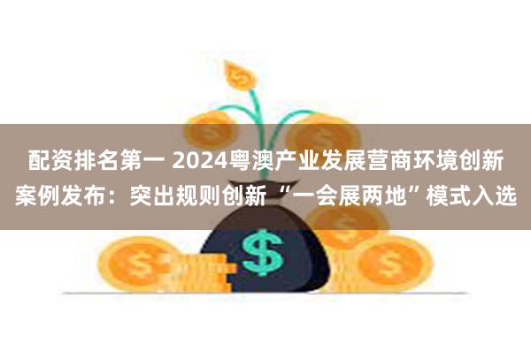 配资排名第一 2024粤澳产业发展营商环境创新案例发布：突出规则创新 “一会展两地”模式入选