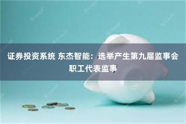 证券投资系统 东杰智能：选举产生第九届监事会职工代表监事