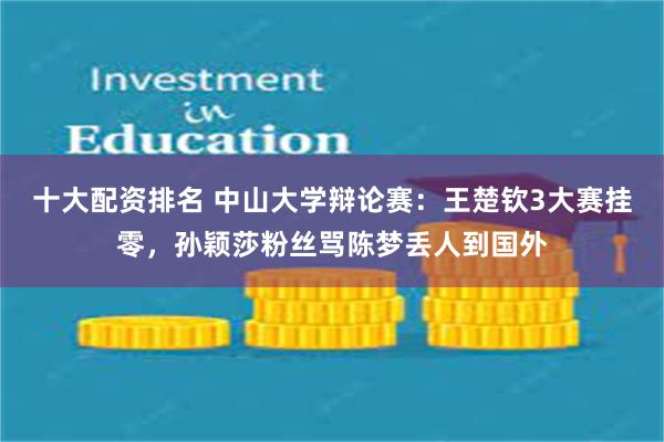 十大配资排名 中山大学辩论赛：王楚钦3大赛挂零，孙颖莎粉丝骂陈梦丢人到国外