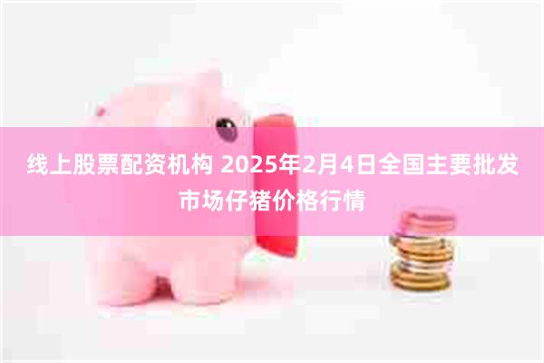 线上股票配资机构 2025年2月4日全国主要批发市场仔猪价格行情