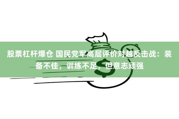 股票杠杆爆仓 国民党军高层评价对越反击战：装备不佳，训练不足，但意志顽强