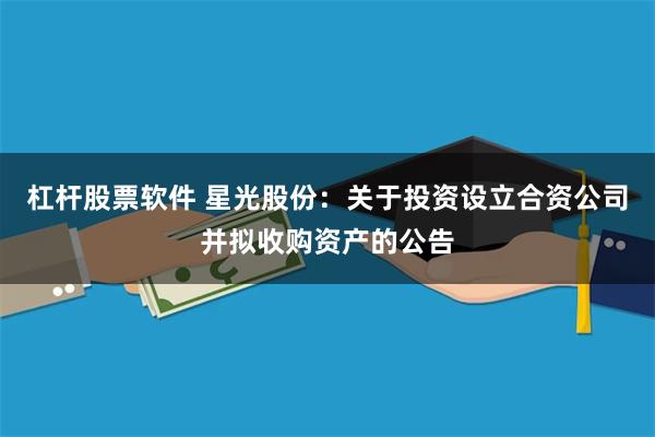杠杆股票软件 星光股份：关于投资设立合资公司并拟收购资产的公告