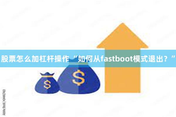 股票怎么加杠杆操作 “如何从fastboot模式退出？”