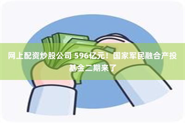 网上配资炒股公司 596亿元！国家军民融合产投基金二期来了