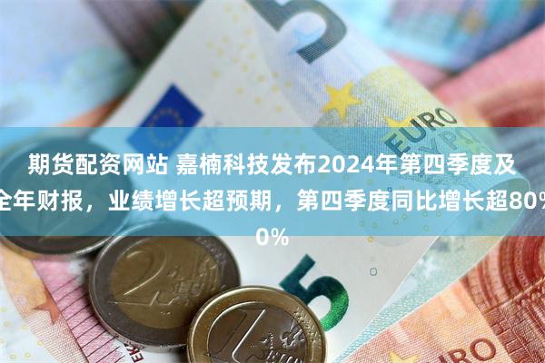 期货配资网站 嘉楠科技发布2024年第四季度及全年财报，业绩增长超预期，第四季度同比增长超80%