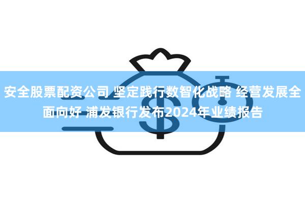 安全股票配资公司 坚定践行数智化战略 经营发展全面向好 浦发银行发布2024年业绩报告