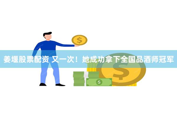 姜堰股票配资 又一次！她成功拿下全国品酒师冠军