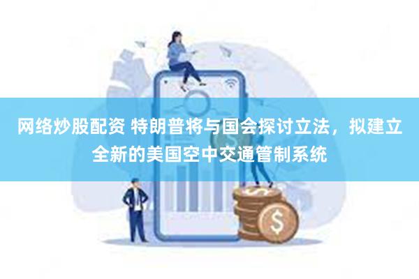 网络炒股配资 特朗普将与国会探讨立法，拟建立全新的美国空中交通管制系统