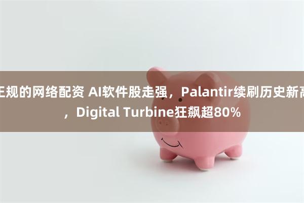 正规的网络配资 AI软件股走强，Palantir续刷历史新高，Digital Turbine狂飙超80%
