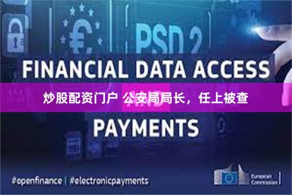 炒股配资门户 公安局局长，任上被查