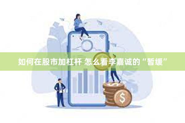 如何在股市加杠杆 怎么看李嘉诚的“暂缓”