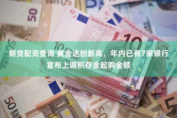 期货配资查询 黄金迭创新高，年内已有7家银行宣布上调积存金起购金额