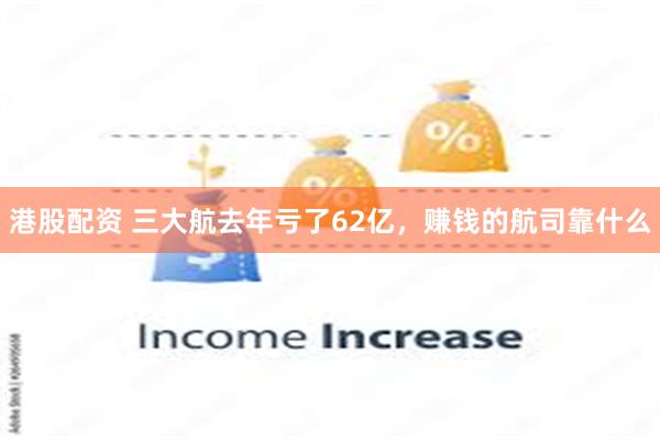 港股配资 三大航去年亏了62亿，赚钱的航司靠什么