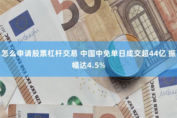 怎么申请股票杠杆交易 中国中免单日成交超44亿 振幅达4.5%