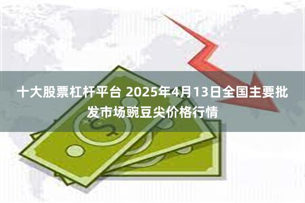 十大股票杠杆平台 2025年4月13日全国主要批发市场豌豆尖价格行情