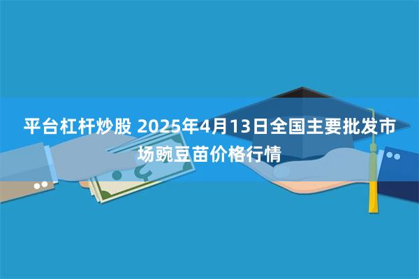 平台杠杆炒股 2025年4月13日全国主要批发市场豌豆苗价格行情