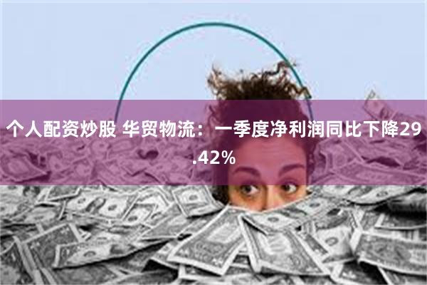 个人配资炒股 华贸物流：一季度净利润同比下降29.42%