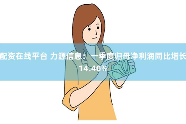 配资在线平台 力源信息：一季度归母净利润同比增长14.40%