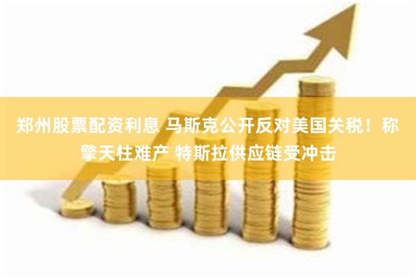 郑州股票配资利息 马斯克公开反对美国关税！称擎天柱难产 特斯拉供应链受冲击