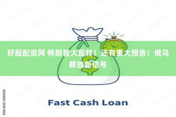 好股配资网 特朗普大反转！还有重大预告！俄乌释放新信号