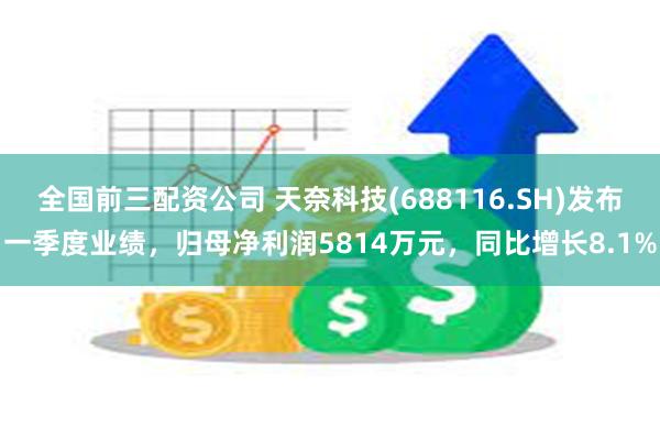 全国前三配资公司 天奈科技(688116.SH)发布一季度业绩，归母净利润5814万元，同比增长8.1%