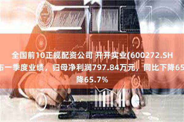 全国前10正规配资公司 开开实业(600272.SH)发布一季度业绩，归母净利润797.84万元，同比下降65.7%