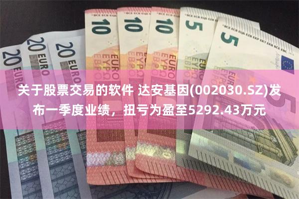关于股票交易的软件 达安基因(002030.SZ)发布一季度业绩，扭亏为盈至5292.43万元