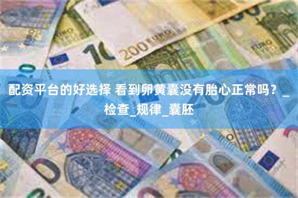 配资平台的好选择 看到卵黄囊没有胎心正常吗？_检查_规律_囊胚