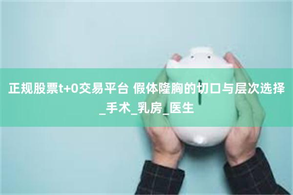 正规股票t+0交易平台 假体隆胸的切口与层次选择_手术_乳房_医生