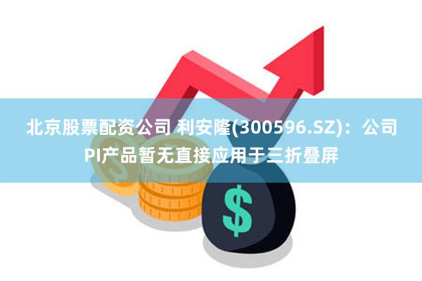北京股票配资公司 利安隆(300596.SZ)：公司PI产品暂无直接应用于三折叠屏