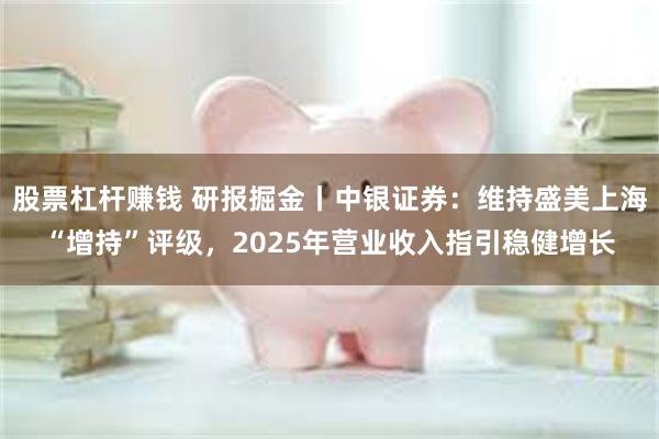 股票杠杆赚钱 研报掘金丨中银证券：维持盛美上海“增持”评级，2025年营业收入指引稳健增长