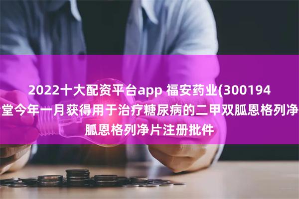 2022十大配资平台app 福安药业(300194.SZ)：庆余堂今年一月获得用于治疗糖尿病的二甲双胍恩格列净片注册批件