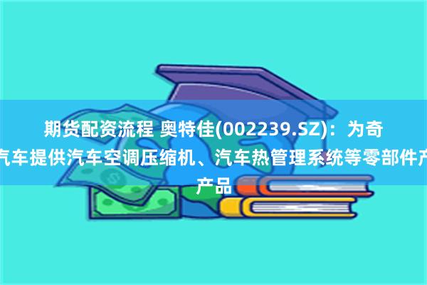 期货配资流程 奥特佳(002239.SZ)：为奇瑞汽车提供汽车空调压缩机、汽车热管理系统等零部件产品