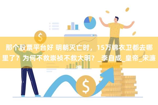 那个股票平台好 明朝灭亡时，15万锦衣卫都去哪里了？为何不救崇祯不救大明？_李自成_皇帝_宋濂