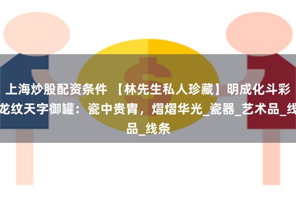 上海炒股配资条件 【林先生私人珍藏】明成化斗彩云龙纹天字御罐：瓷中贵胄，熠熠华光_瓷器_艺术品_线条