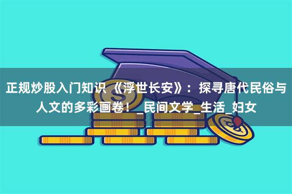 正规炒股入门知识 《浮世长安》：探寻唐代民俗与人文的多彩画卷！_民间文学_生活_妇女