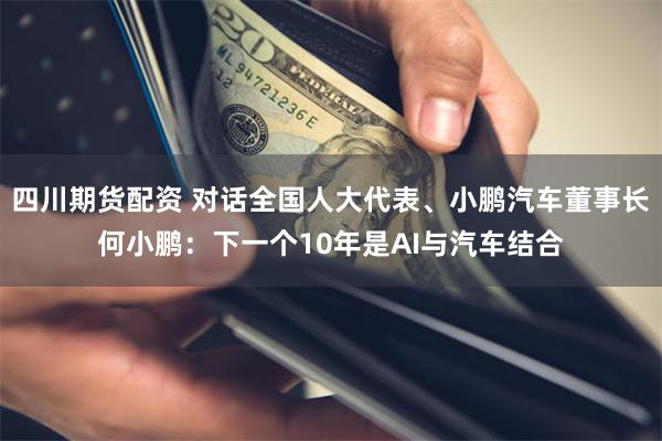 四川期货配资 对话全国人大代表、小鹏汽车董事长何小鹏：下一个10年是AI与汽车结合